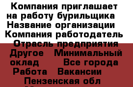 Компания приглашает на работу бурильщика › Название организации ­ Компания-работодатель › Отрасль предприятия ­ Другое › Минимальный оклад ­ 1 - Все города Работа » Вакансии   . Пензенская обл.,Мокшанский р-н
